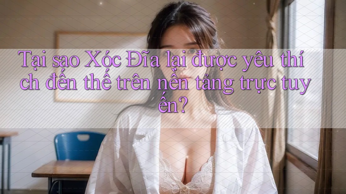 Tại sao Xóc Đĩa lại được yêu thích đến thế trên nền tảng trực tuyến?