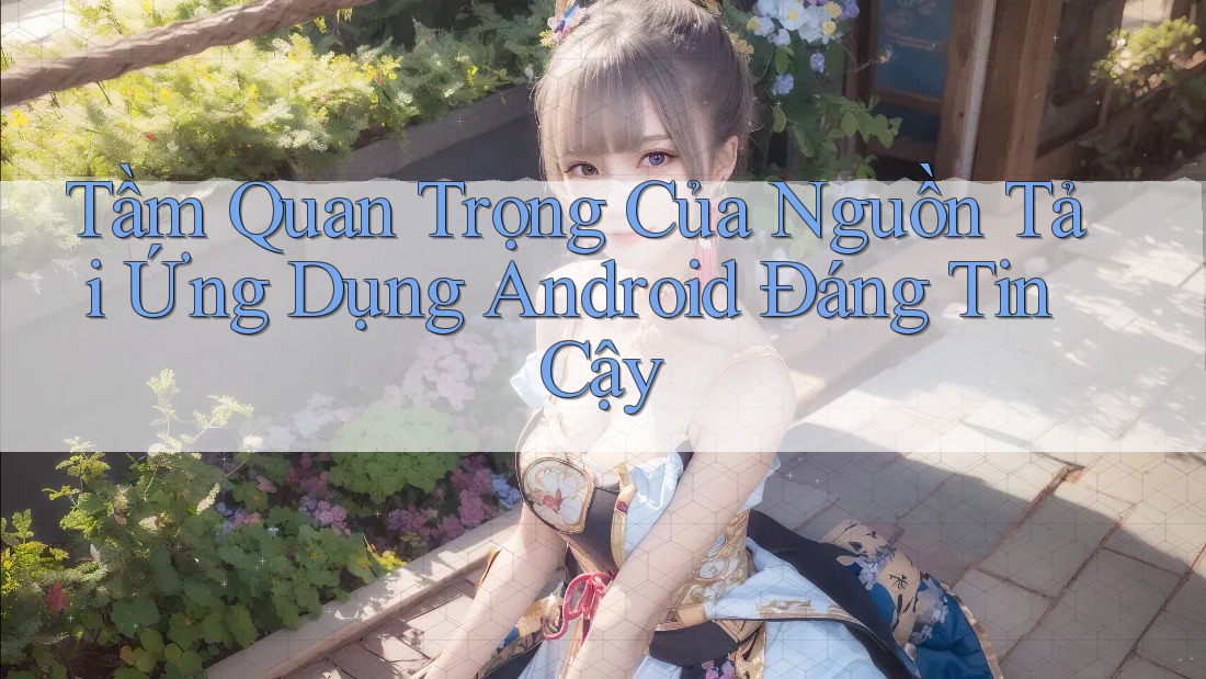 Tầm Quan Trọng Của Nguồn Tải Ứng Dụng Android Đáng Tin Cậy
