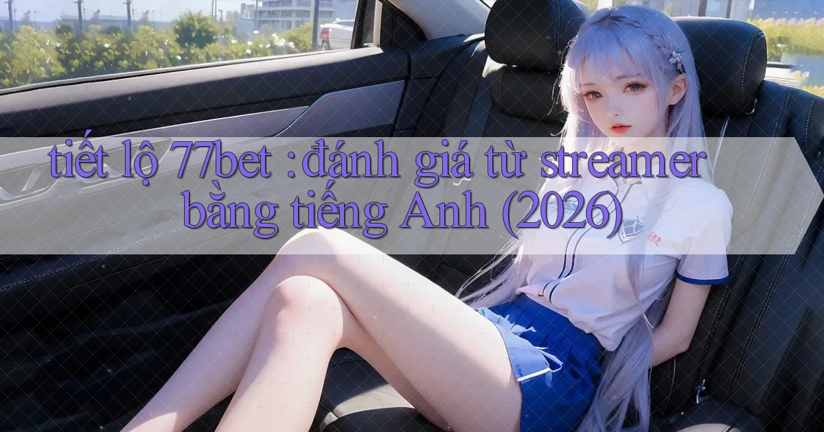 tiết lộ 77bet đánh giá từ streamer bằng tiếng Anh (2026)
