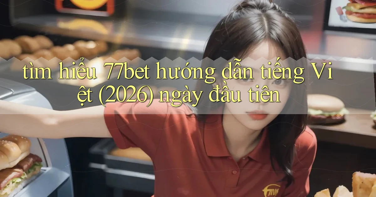 tìm hiểu 77bet hướng dẫn tiếng Việt (2026) ngày đầu tiên