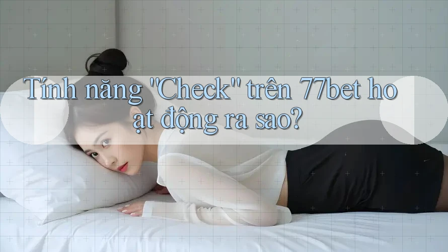 Tính năng “Check” trên 77bet hoạt động ra sao?