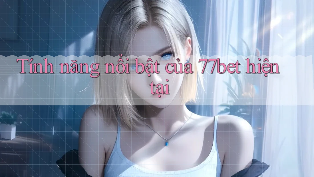 Tính năng nổi bật của 77bet hiện tại
