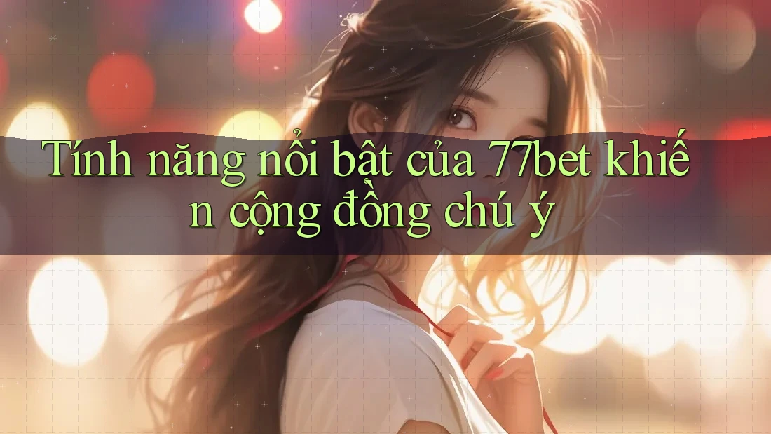 Tính năng nổi bật của 77bet khiến cộng đồng chú ý