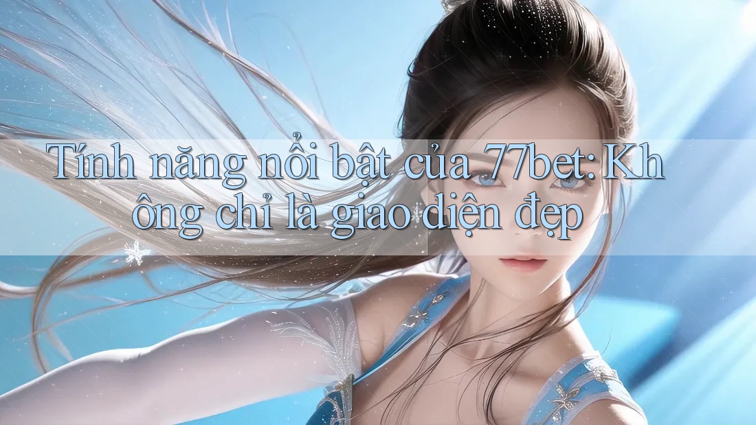 Tính năng nổi bật của 77bet: Không chỉ là giao diện đẹp