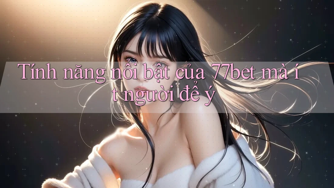 Tính năng nổi bật của 77bet mà ít người để ý