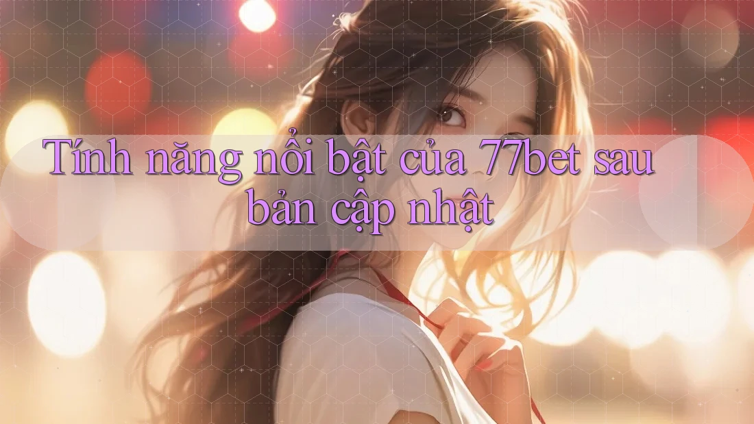 Tính năng nổi bật của 77bet sau bản cập nhật