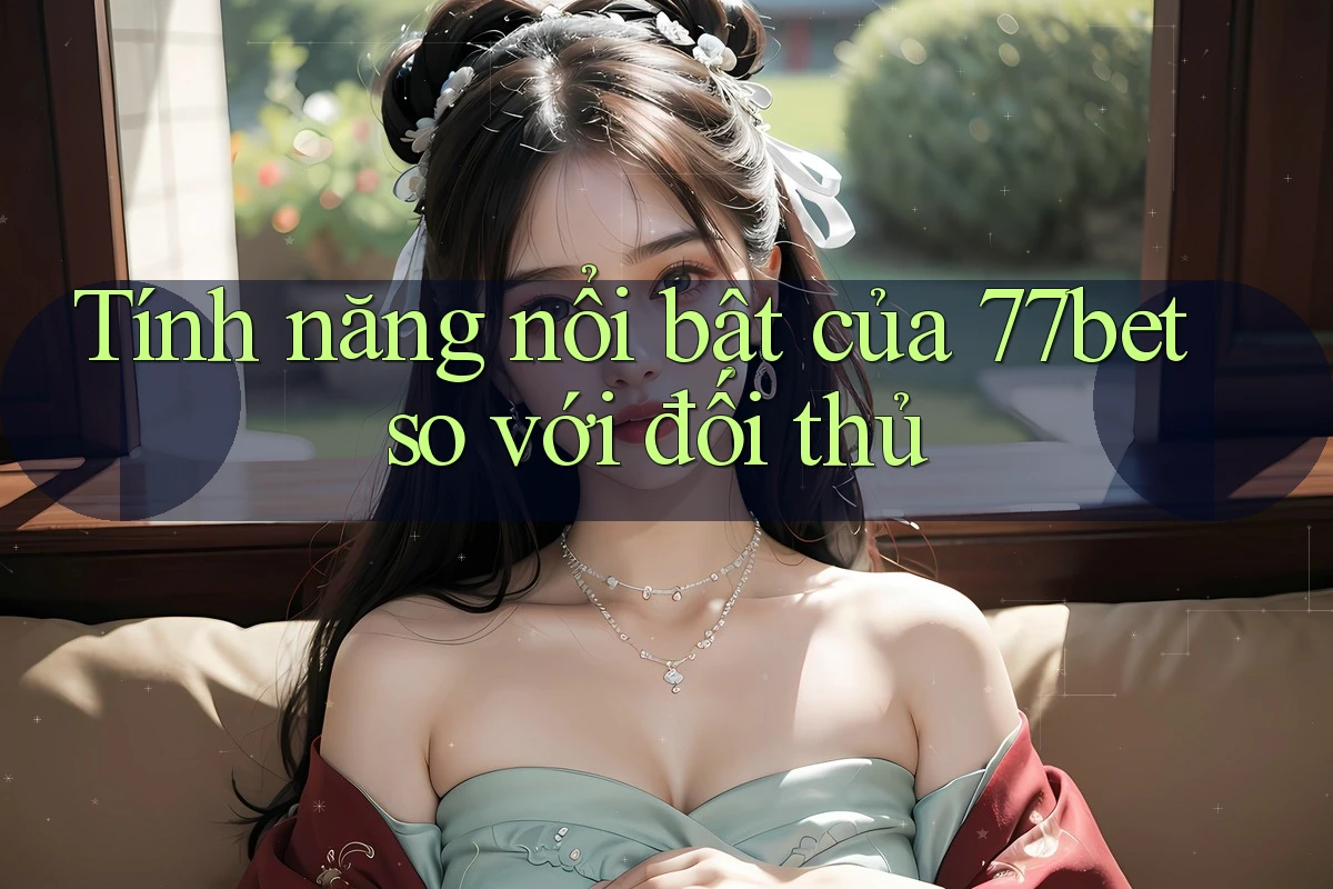 Tính năng nổi bật của 77bet so với đối thủ