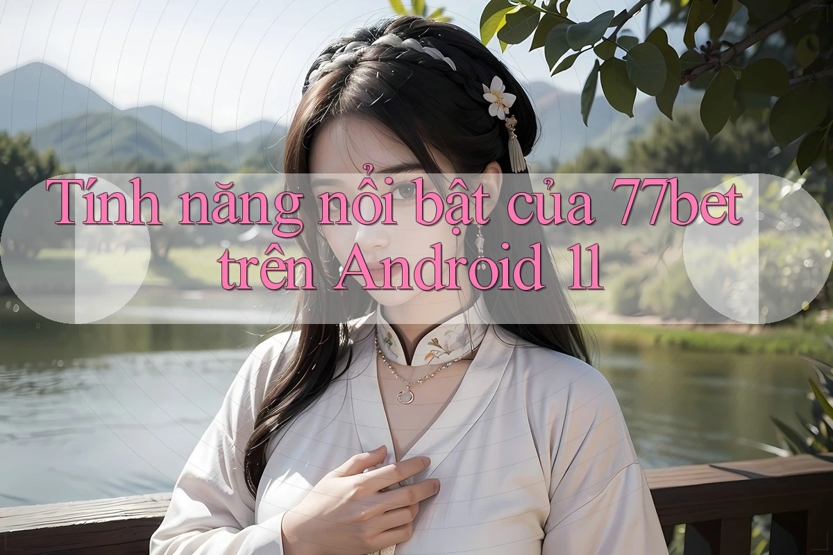 Tính năng nổi bật của 77bet trên Android 11