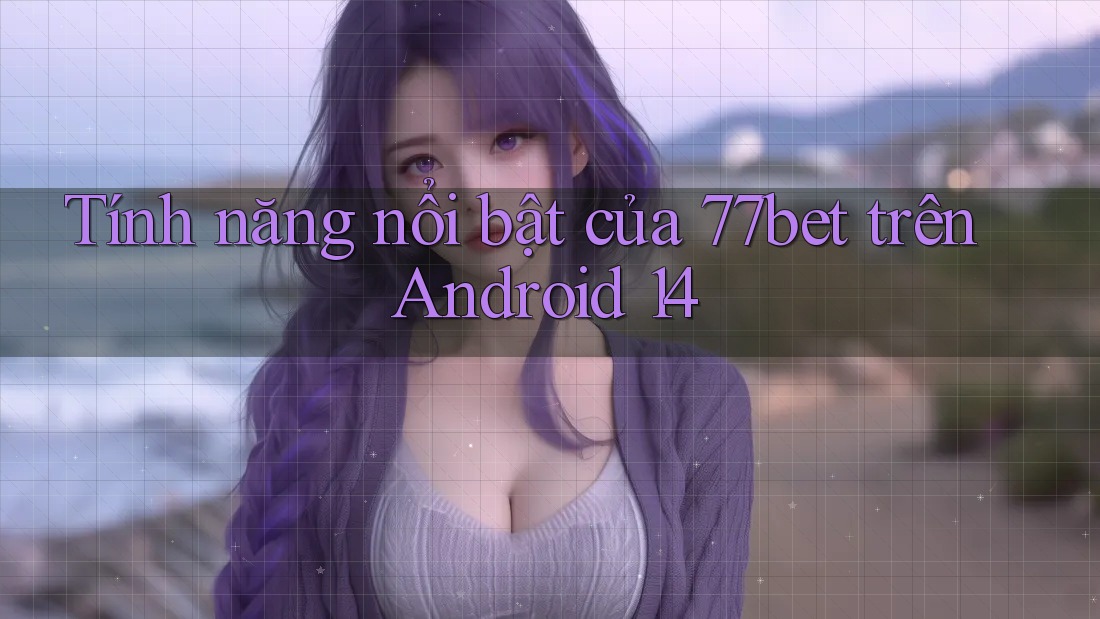Tính năng nổi bật của 77bet trên Android 14