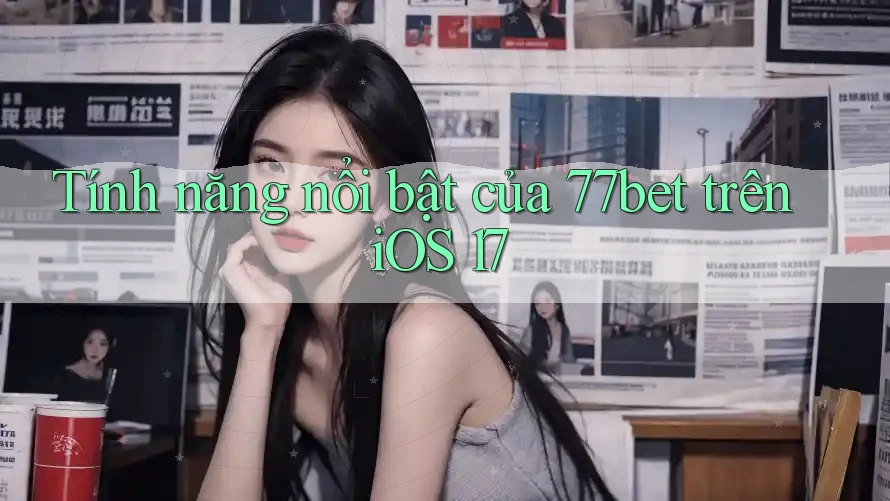 Tính năng nổi bật của 77bet trên iOS 17