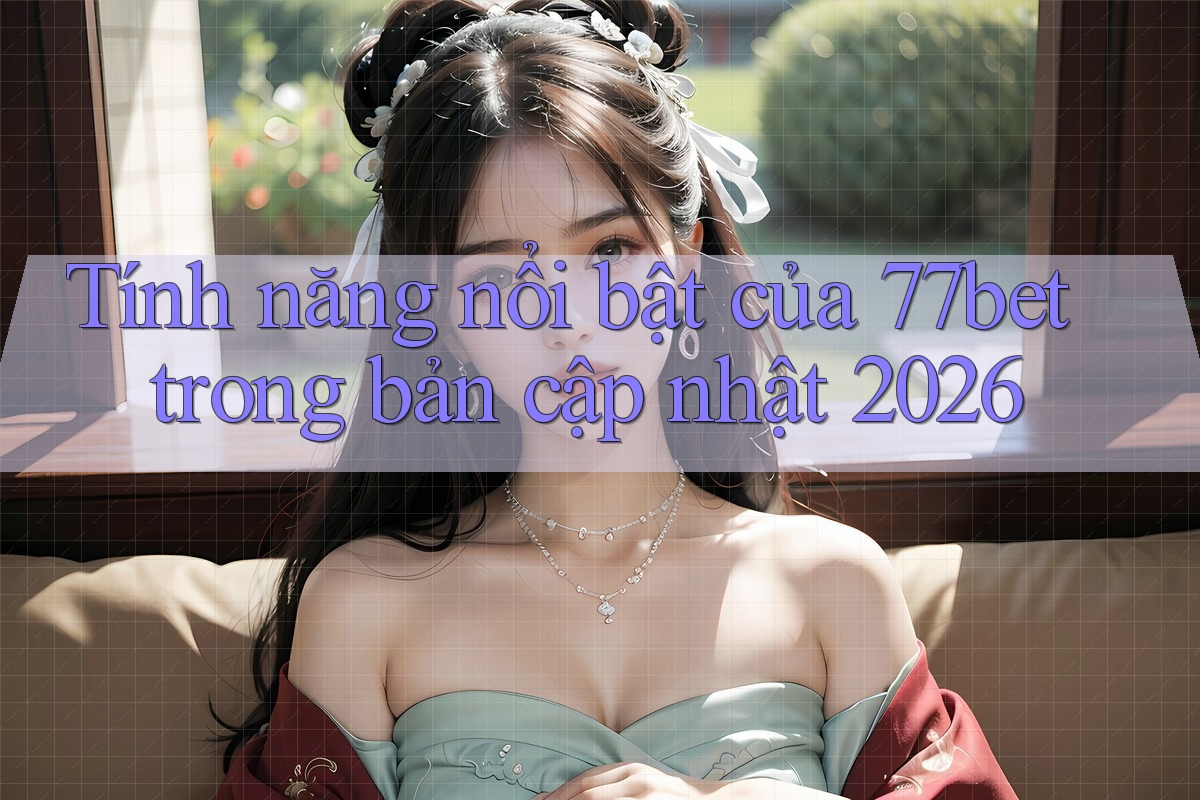 Tính năng nổi bật của 77bet trong bản cập nhật 2026
