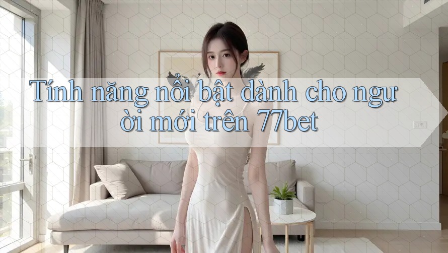 Tính năng nổi bật dành cho người mới trên 77bet