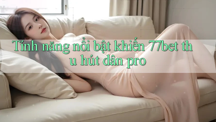 Tính năng nổi bật khiến 77bet thu hút dân pro
