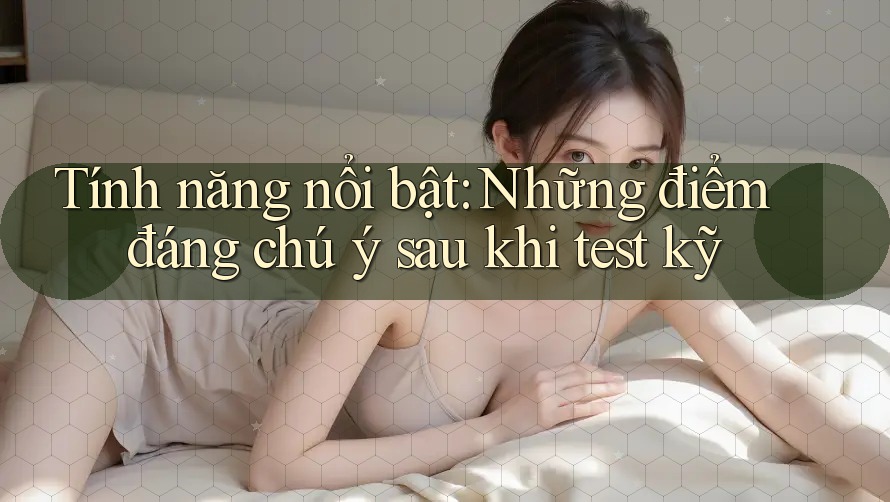 Tính năng nổi bật: Những điểm đáng chú ý sau khi test kỹ