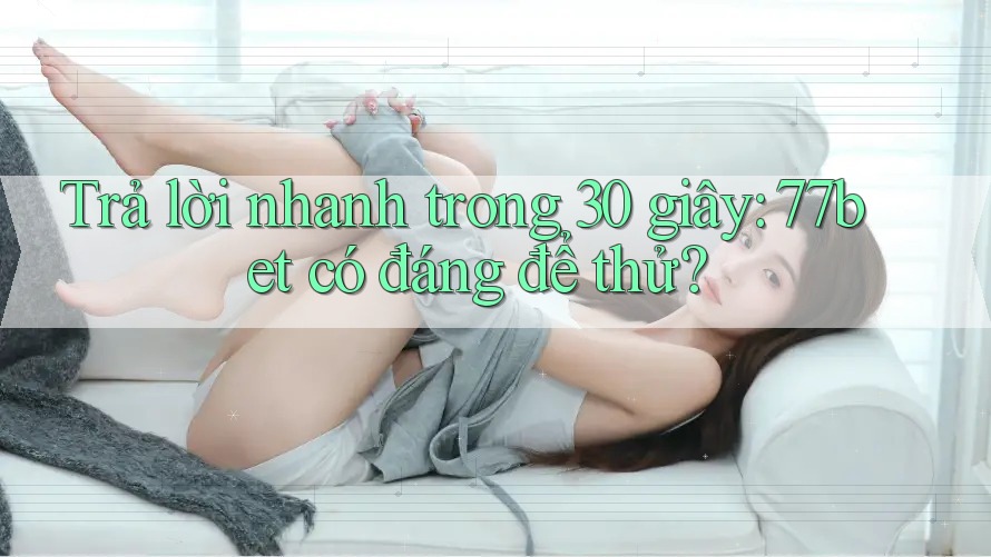 Trả lời nhanh trong 30 giây: 77bet có đáng để thử?