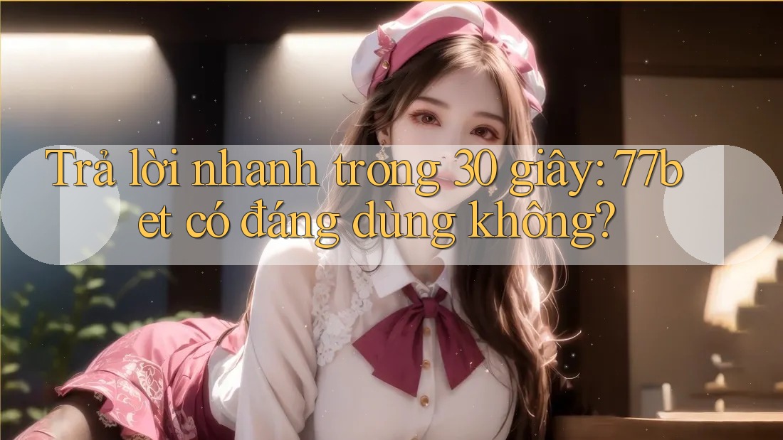 Trả lời nhanh trong 30 giây: 77bet có đáng dùng không?