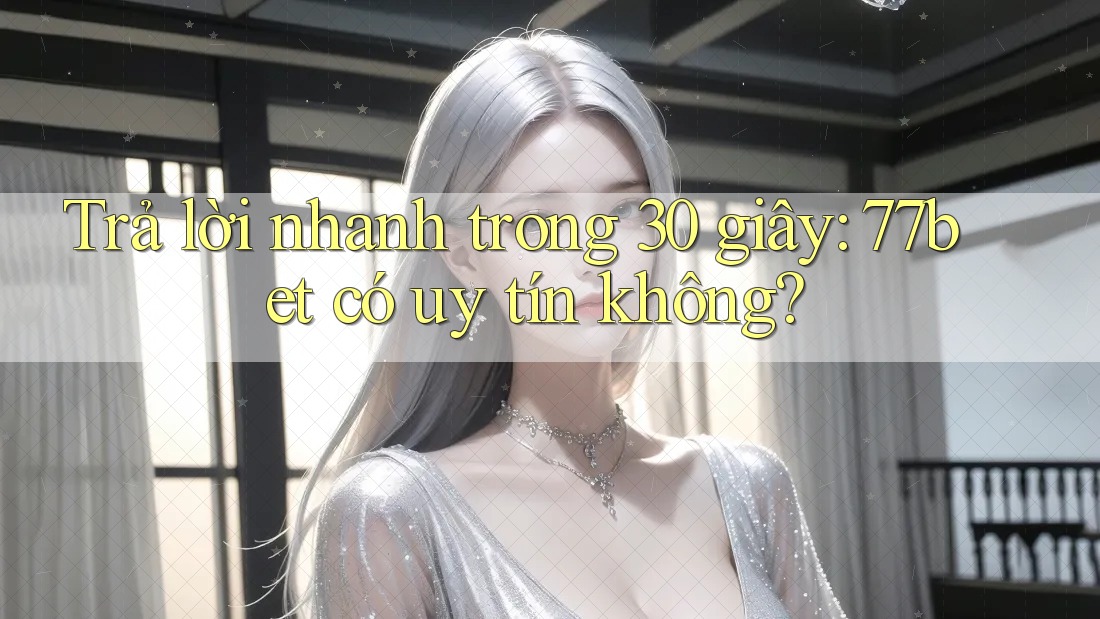 Trả lời nhanh trong 30 giây: 77bet có uy tín không?