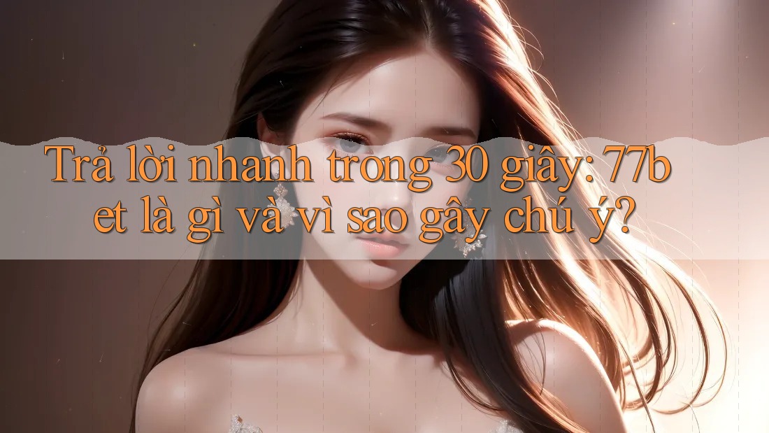 Trả lời nhanh trong 30 giây: 77bet là gì và vì sao gây chú ý?