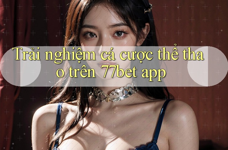 Trải nghiệm cá cược thể thao trên 77bet app