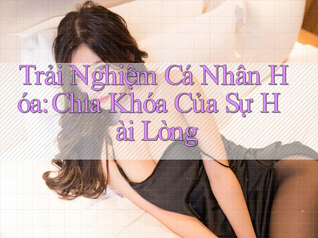 Trải Nghiệm Cá Nhân Hóa: Chìa Khóa Của Sự Hài Lòng