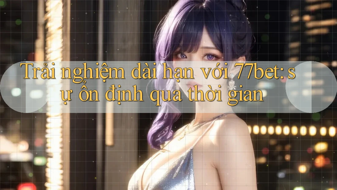 Trải nghiệm dài hạn với 77bet: sự ổn định qua thời gian