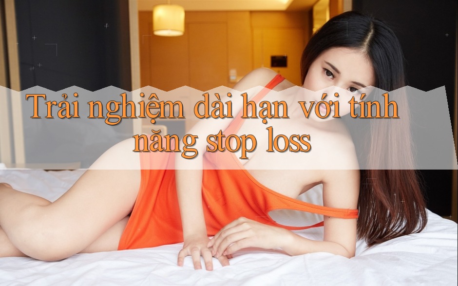 Trải nghiệm dài hạn với tính năng stop loss