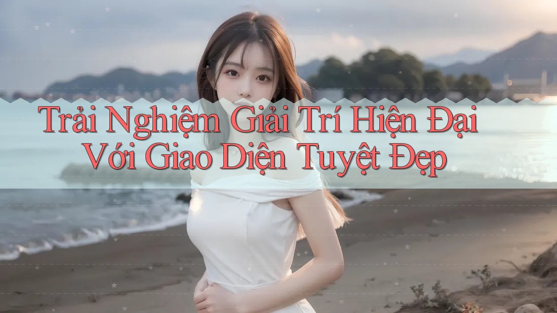 Trải Nghiệm Giải Trí Hiện Đại Với Giao Diện Tuyệt Đẹp