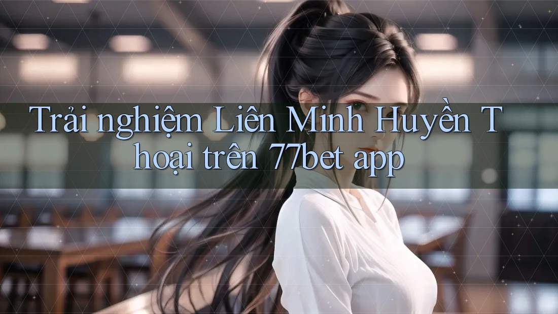 Trải nghiệm Liên Minh Huyền Thoại trên 77bet app