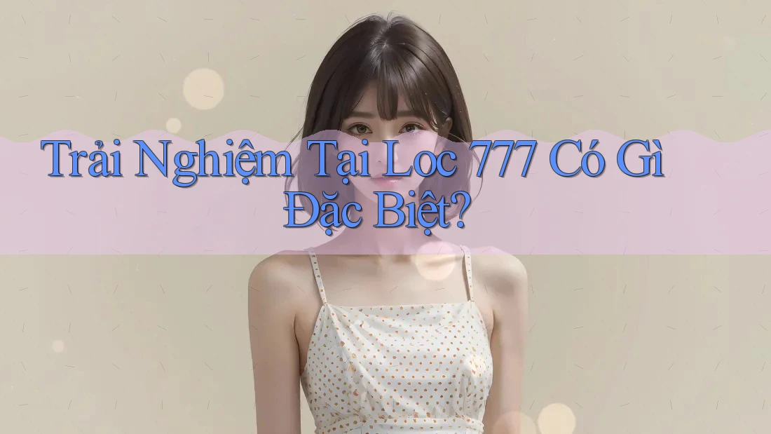 Trải nghiệm tại Loc 777 có gì đặc biệt?