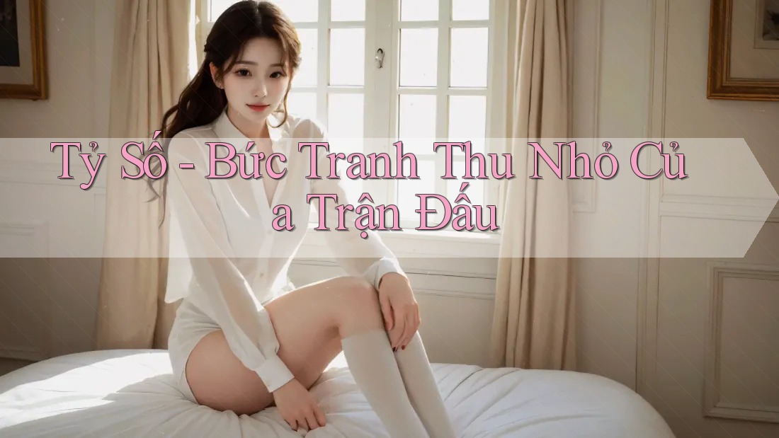 Tỷ Số - Bức Tranh Thu Nhỏ Của Trận Đấu