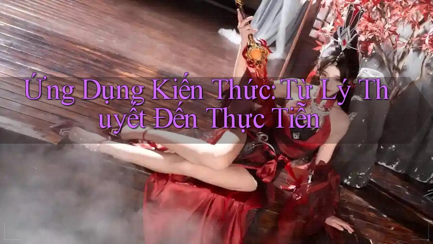 Ứng Dụng Kiến Thức: Từ Lý Thuyết Đến Thực Tiễn