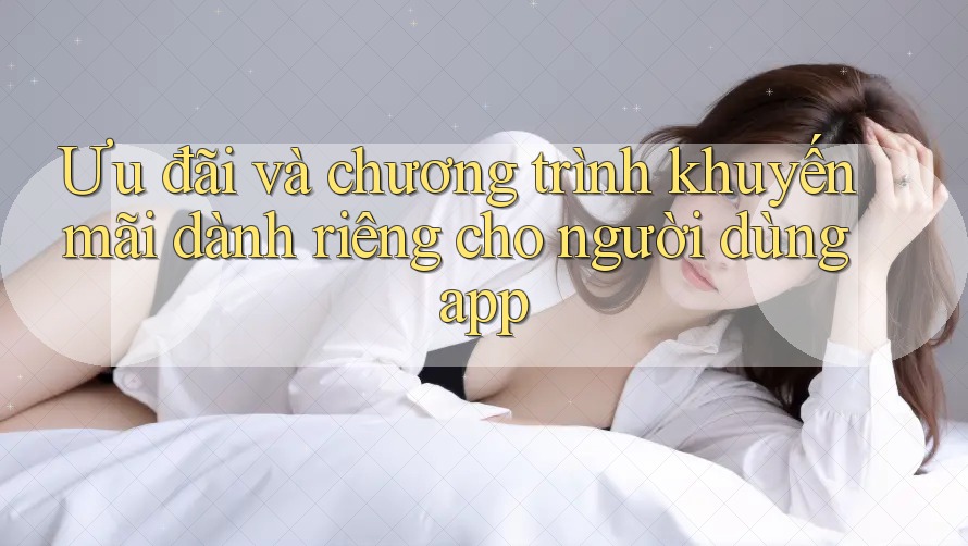 Ưu đãi và chương trình khuyến mãi dành riêng cho người dùng app