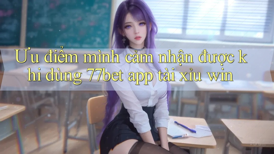 Ưu điểm mình cảm nhận được khi dùng 77bet app tài xỉu win