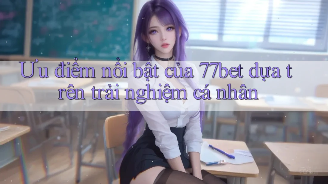 Ưu điểm nổi bật của 77bet dựa trên trải nghiệm cá nhân