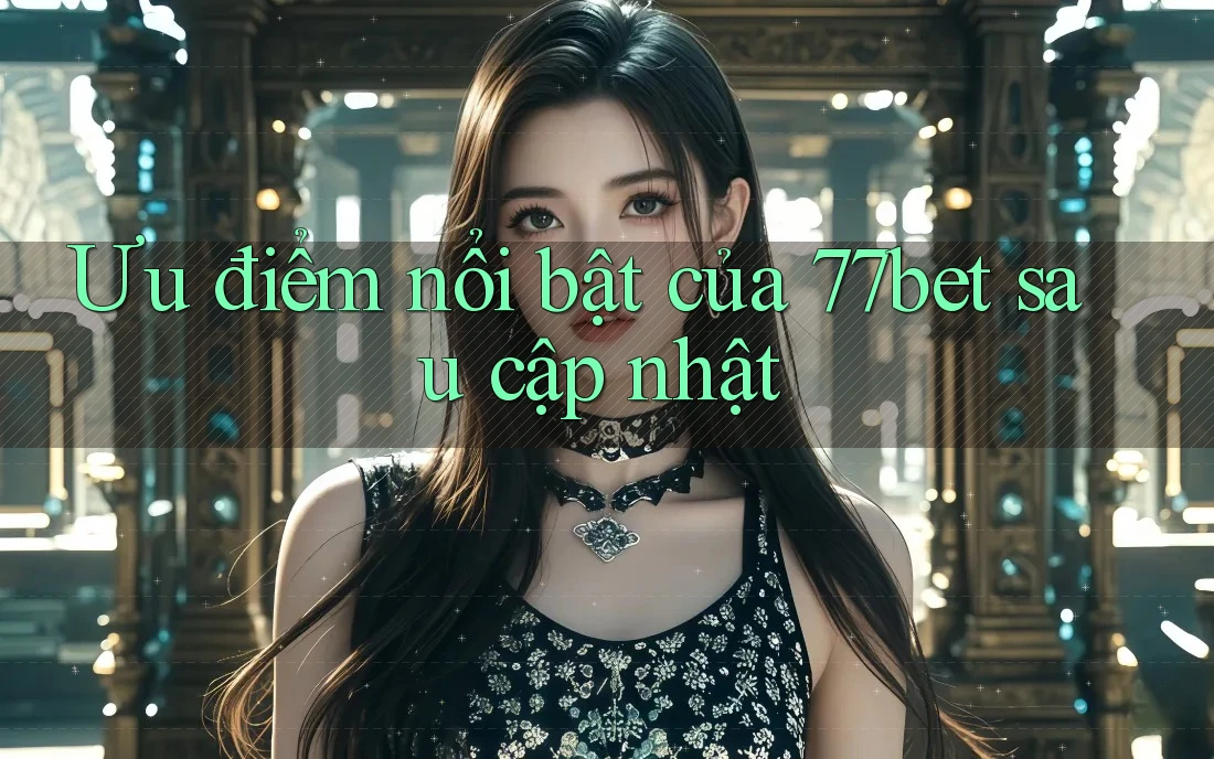 Ưu điểm nổi bật của 77bet sau cập nhật