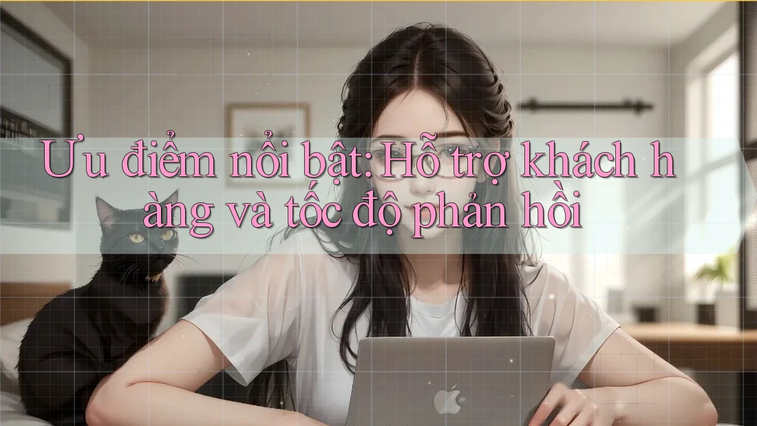 Ưu điểm nổi bật: Hỗ trợ khách hàng và tốc độ phản hồi