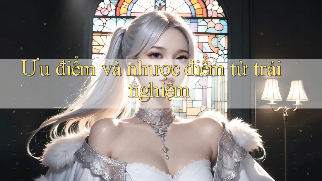 Ưu điểm và nhược điểm từ trải nghiệm
