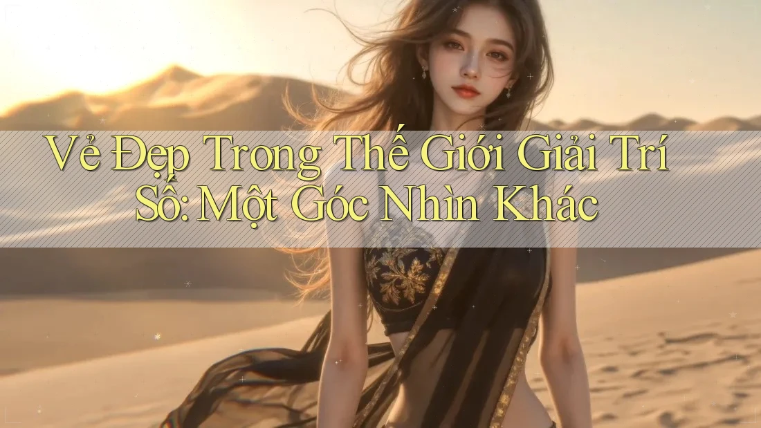 Vẻ Đẹp Trong Thế Giới Giải Trí Số: Một Góc Nhìn Khác