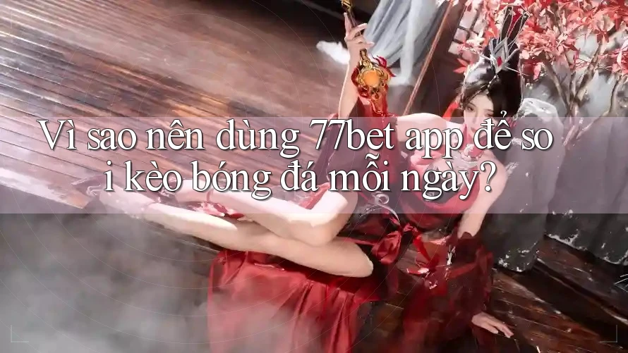 Vì sao nên dùng 77bet app để soi kèo bóng đá mỗi ngày?