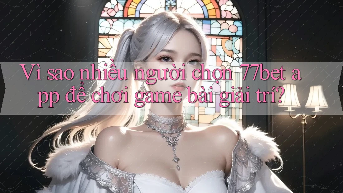 Vì sao nhiều người chọn 77bet app để chơi game bài giải trí?