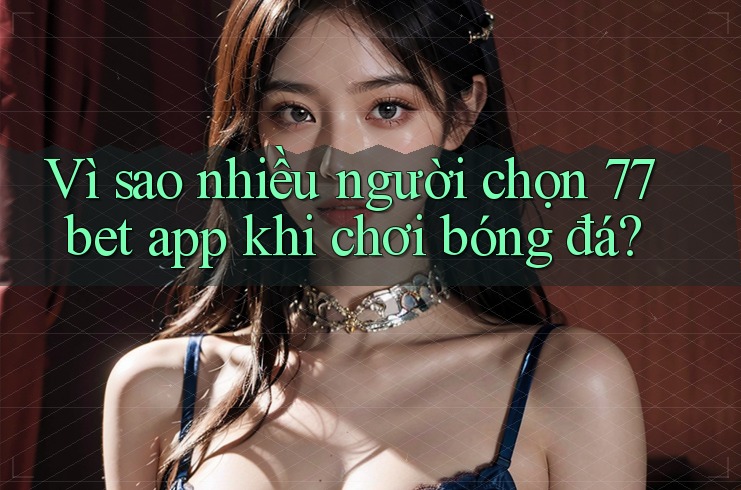 Vì sao nhiều người chọn 77bet app khi chơi bóng đá?