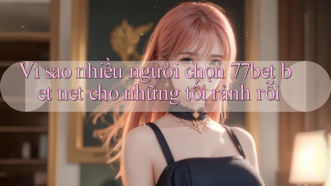 Vì sao nhiều người chọn 77bet bet net cho những tối rảnh rỗi