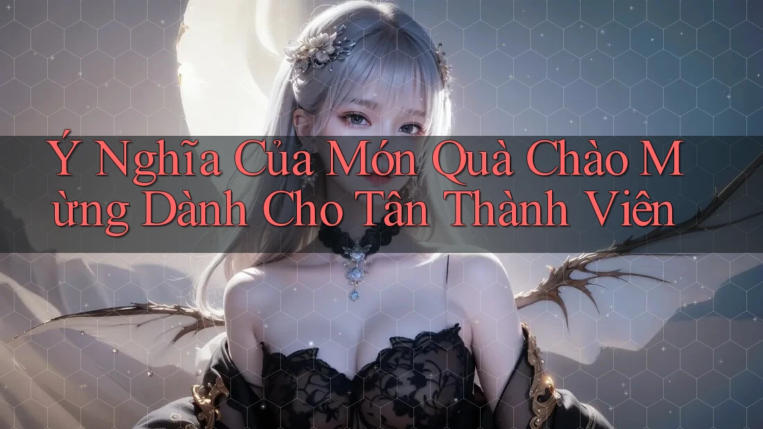 Ý Nghĩa Của Món Quà Chào Mừng Dành Cho Tân Thành Viên