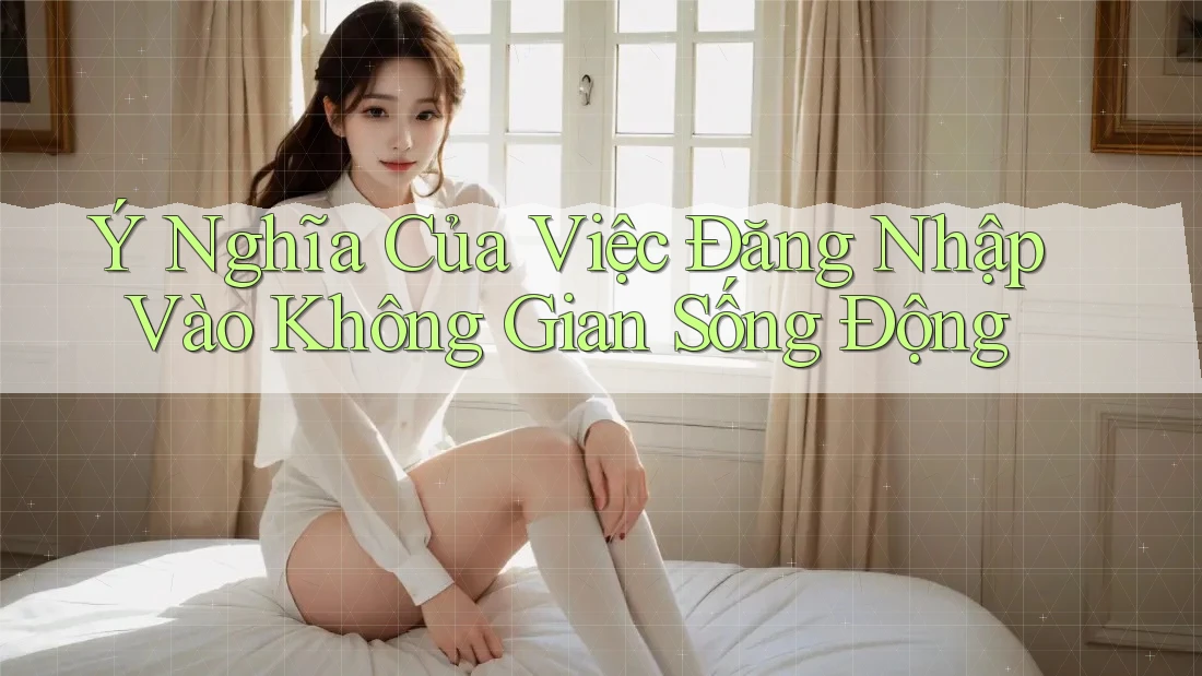 Ý Nghĩa Của Việc Đăng Nhập Vào Không Gian Sống Động